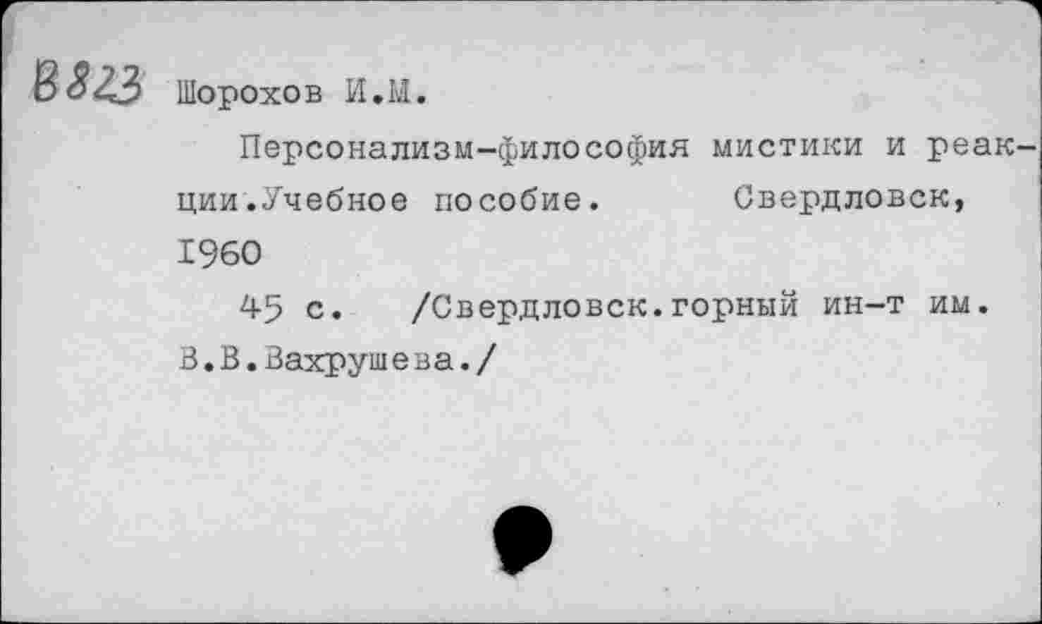 ﻿В<?ЛЗ
Шорохов И.М.
Персонализм-философия мистики и реак ции.Учебное пособие. Свердловск, 1960
45 с. /Свердловск.горный ин-т им. В»В.Вахрушева./